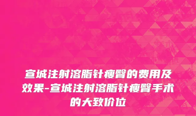宣城注射溶脂针瘦臀的费用及效果-宣城注射溶脂针瘦臀手术的大致价位