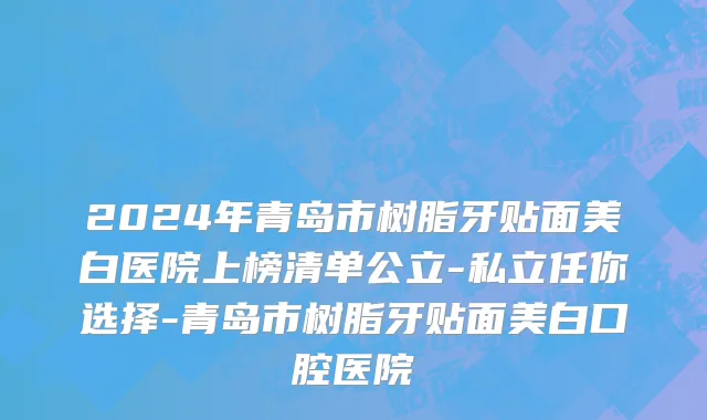 2024年青岛市树脂牙贴面美白医院上榜清单公立-私立任你选择-青岛市树脂牙贴面美白口腔医院
