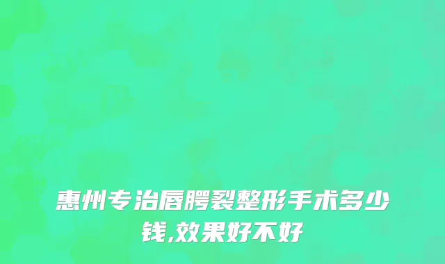 惠州专治唇腭裂整形手术多少钱,效果好不好