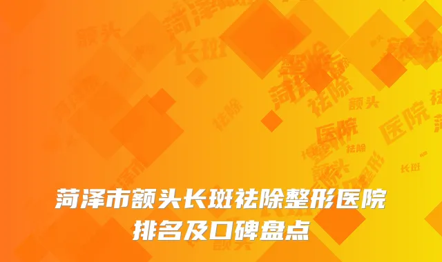 菏泽市额头长斑祛除整形医院排名及口碑盘点