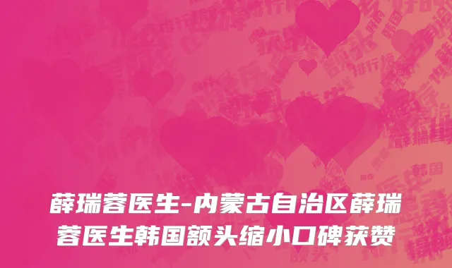 薛瑞蓉医生-内蒙古自治区薛瑞蓉医生韩国额头缩小口碑获赞
