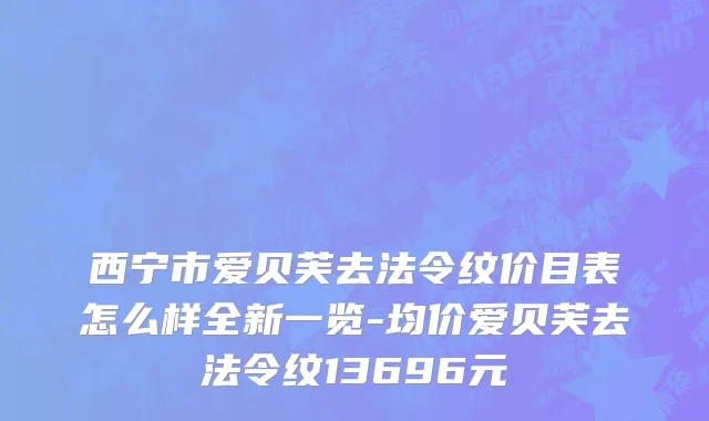 西宁市爱贝芙去法令纹价目表怎么样全新一览-均价爱贝芙去法令纹13696元