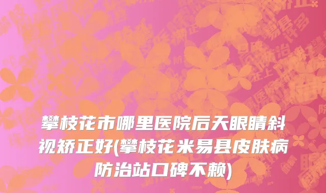 攀枝花市哪里医院后天眼睛斜视矫正好(攀枝花米易县皮肤病防治站口碑不赖)