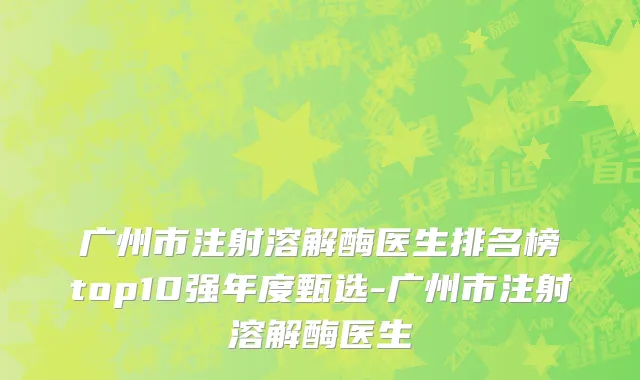 广州市注射溶解酶医生排名榜top10强年度甄选-广州市注射溶解酶医生
