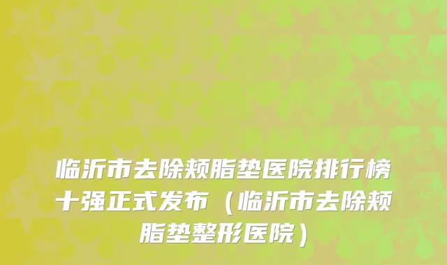 临沂市去除颊脂垫医院排行榜十强正式发布（临沂市去除颊脂垫整形医院）