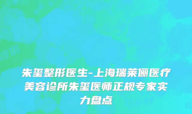 朱玺整形医生-上海瑞莱俪医疗美容诊所朱玺医师正规专家实力盘点