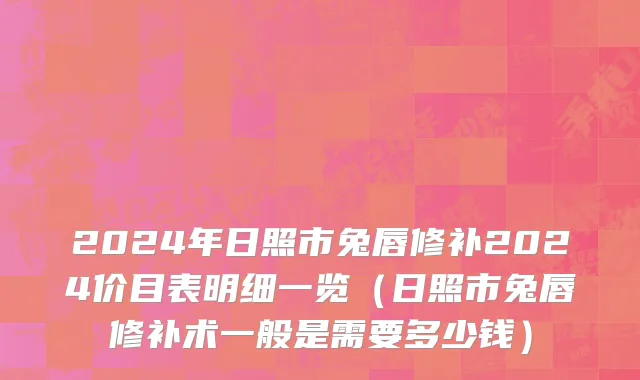 2024年日照市兔唇修补2024价目表明细一览（日照市兔唇修补术一般是需要多少钱）