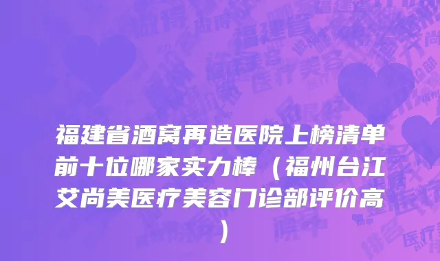 福建省酒窝再造医院上榜清单前十位哪家实力棒（福州台江艾尚美医疗美容门诊部评价高）