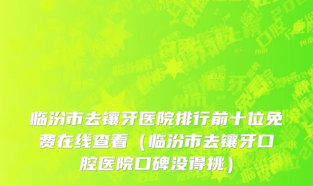 临汾市去镶牙医院排行前十位免费在线查看（临汾市去镶牙口腔医院口碑没得挑）