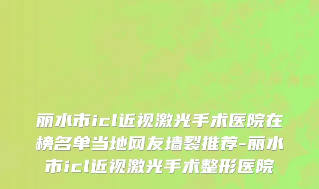 丽水市icl近视激光手术医院在榜名单当地网友墙裂推荐-丽水市icl近视激光手术整形医院