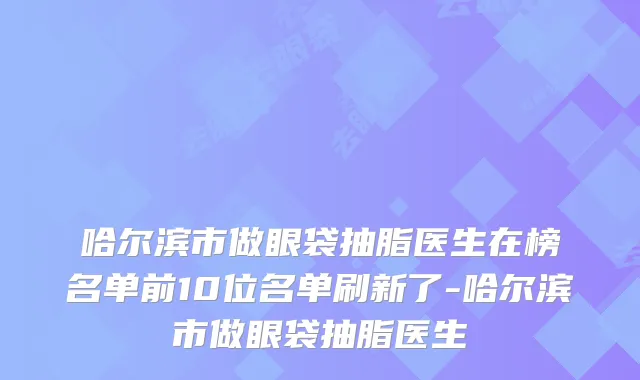 哈尔滨市做眼袋抽脂医生在榜名单前10位名单刷新了-哈尔滨市做眼袋抽脂医生