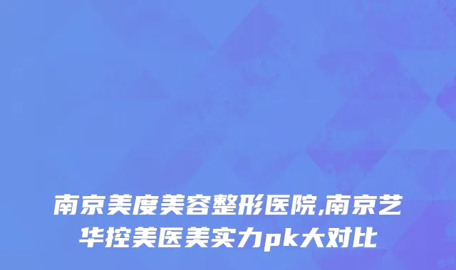 南京美度美容整形医院,南京艺华控美医美实力pk大对比