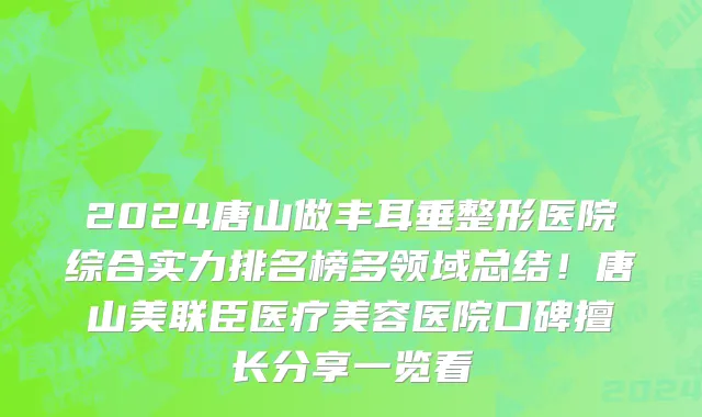 2024唐山做丰耳垂整形医院综合实力排名榜多领域总结!唐山美联臣医疗美容医院口碑擅长分享一览看