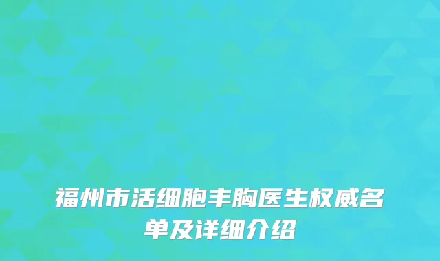福州市活细胞丰胸医生权威名单及详细介绍