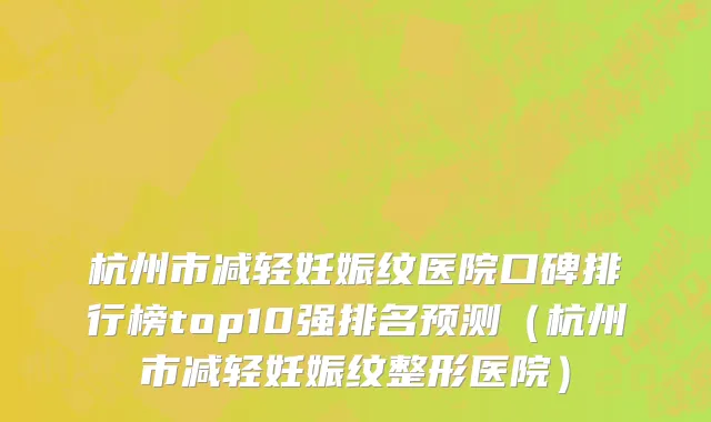 杭州市减轻妊娠纹医院口碑排行榜top10强排名预测（杭州市减轻妊娠纹整形医院）