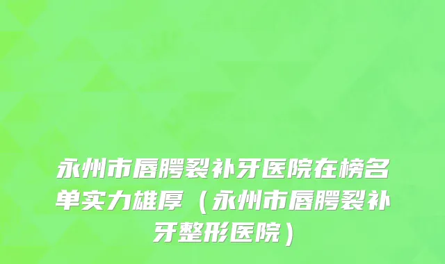 永州市唇腭裂补牙医院在榜名单实力雄厚（永州市唇腭裂补牙整形医院）