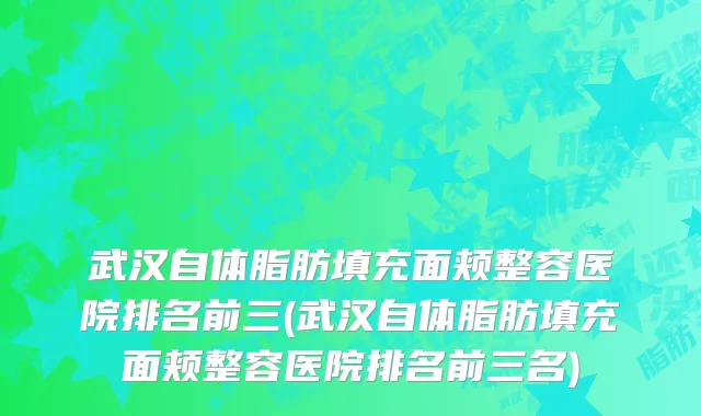 武汉自体脂肪填充面颊整容医院排名前三(武汉自体脂肪填充面颊整容医院排名前三名)