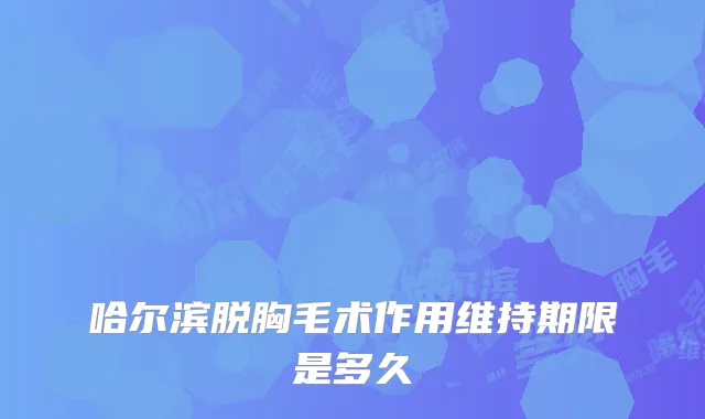 哈尔滨脱胸毛术作用维持期限是多久