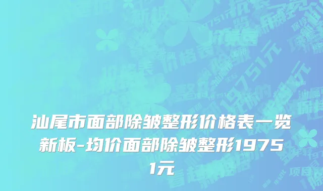 汕尾市面部除皱整形价格表一览新板-均价面部除皱整形19751元