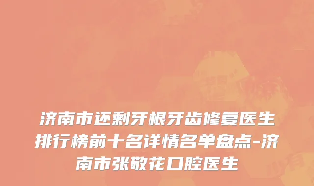 济南市还剩牙根牙齿修复医生排行榜前十名详情名单盘点-济南市张敬花口腔医生