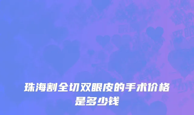 珠海割全切双眼皮的手术价格是多少钱