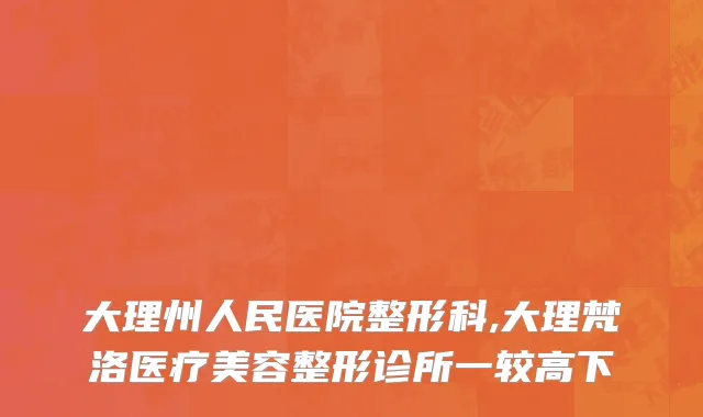 大理州人民医院整形科,大理梵洛医疗美容整形诊所一较高下