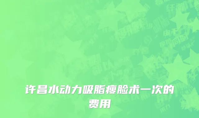许昌水动力吸脂瘦脸术一次的费用