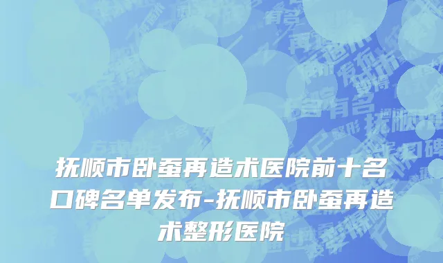 抚顺市卧蚕再造术医院前十名口碑名单发布-抚顺市卧蚕再造术整形医院