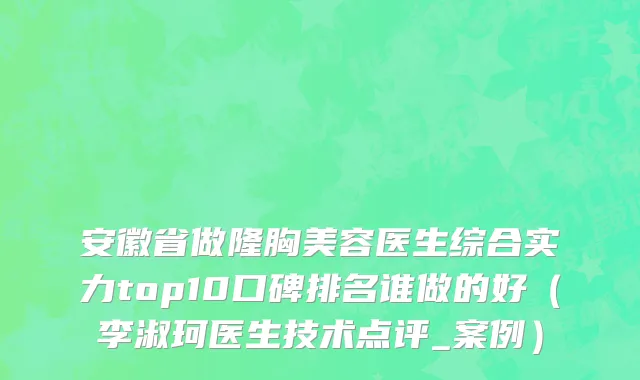 安徽省做隆胸美容医生综合实力top10口碑排名谁做的好（李淑珂医生技术点评_案例）