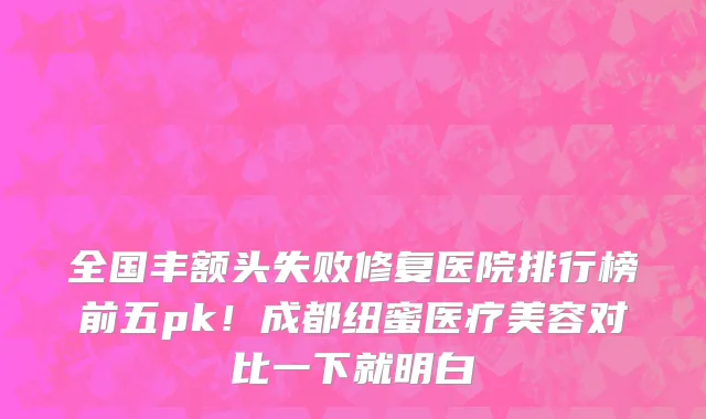 全国丰额头失败修复医院排行榜前五pk!成都纽蜜医疗美容对比一下就明白
