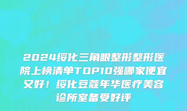 2024绥化三角眼整形整形医院上榜清单TOP10强哪家便宜又好！绥化豆蔻年华医疗美容诊所室备受好评