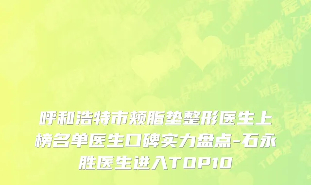 呼和浩特市颊脂垫整形医生上榜名单医生口碑实力盘点-石永胜医生进入TOP10
