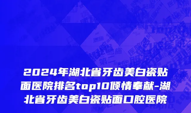 2024年湖北省牙齿美白瓷贴面医院排名top10倾情奉献-湖北省牙齿美白瓷贴面口腔医院