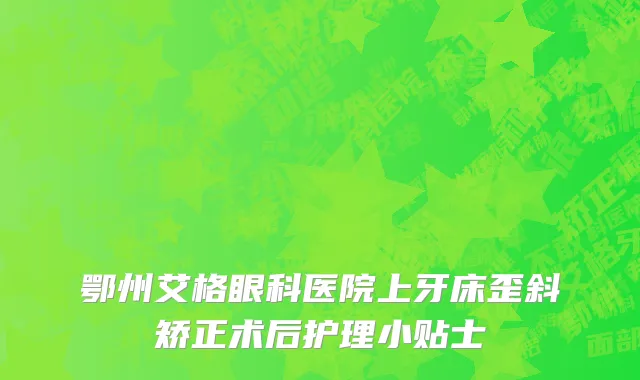 鄂州艾格眼科医院上牙床歪斜矫正术后护理小贴士