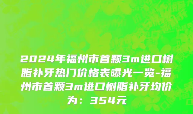 2024年福州市首颗3m进口树脂补牙热门价格表曝光一览-福州市首颗3m进口树脂补牙均价为：354元