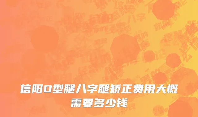 信阳O型腿八字腿矫正费用大概需要多少钱