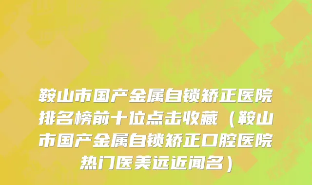 鞍山市国产金属自锁矫正医院排名榜前十位点击收藏（鞍山市国产金属自锁矫正口腔医院热门医美远近闻名）
