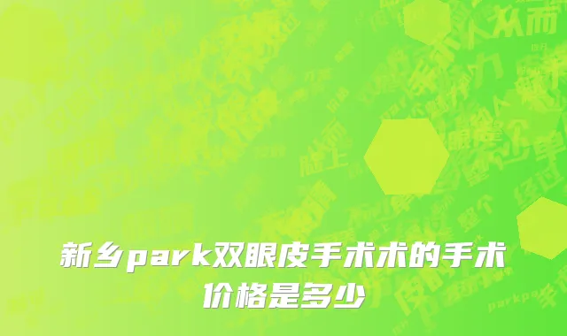 新乡park双眼皮手术术的手术价格是多少