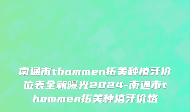 南通市thommen拓美种植牙价位表全新曝光2024-南通市thommen拓美种植牙价格