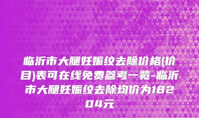 临沂市大腿妊娠纹去除价格(价目)表可在线免费参考一览-临沂市大腿妊娠纹去除均价为18204元