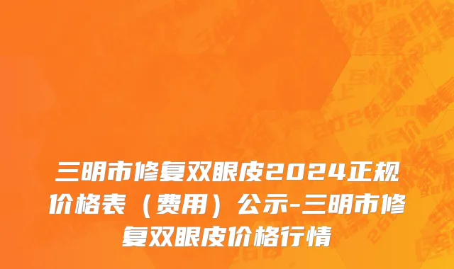 三明市修复双眼皮2024正规价格表（费用）公示-三明市修复双眼皮价格行情
