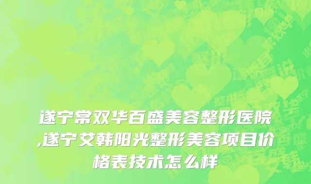 遂宁常双华百盛美容整形医院,遂宁艾韩阳光整形美容项目价格表技术怎么样