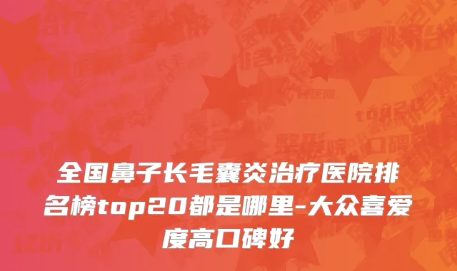 全国鼻子长毛囊炎治疗医院排名榜top20都是哪里-大众喜爱度高口碑好