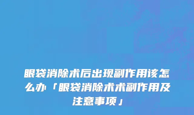 眼袋消除术后出现副作用该怎么办「眼袋消除术术副作用及注意事项」