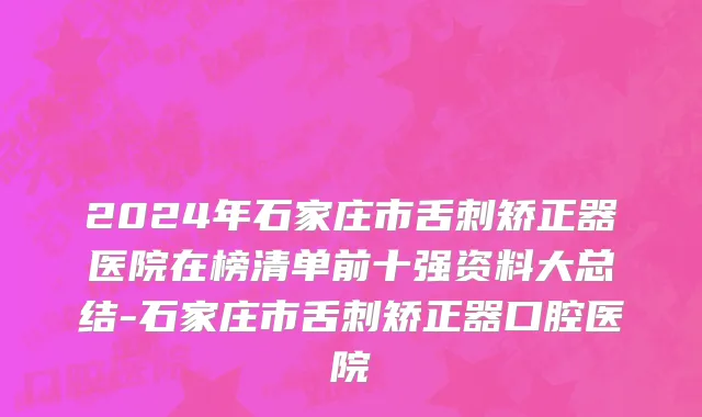 2024年石家庄市舌刺矫正器医院在榜清单前十强资料大总结-石家庄市舌刺矫正器口腔医院