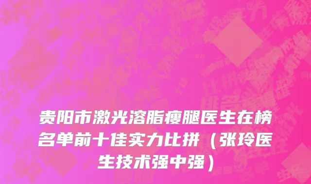 贵阳市激光溶脂瘦腿医生在榜名单前十佳实力比拼（张玲医生技术强中强）