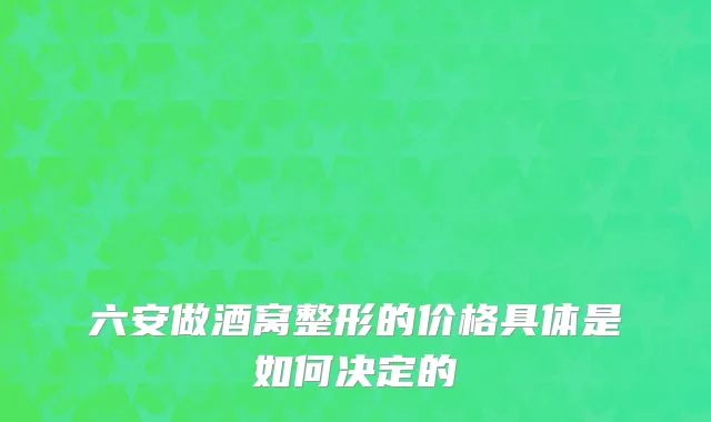 六安做酒窝整形的价格具体是如何决定的