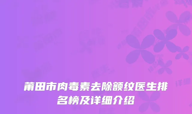 莆田市肉毒素去除额纹医生排名榜及详细介绍