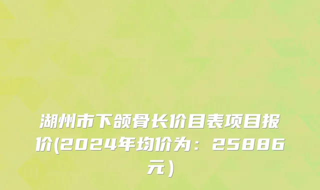 湖州市下颌骨长价目表项目报价(2024年均价为：25886元）
