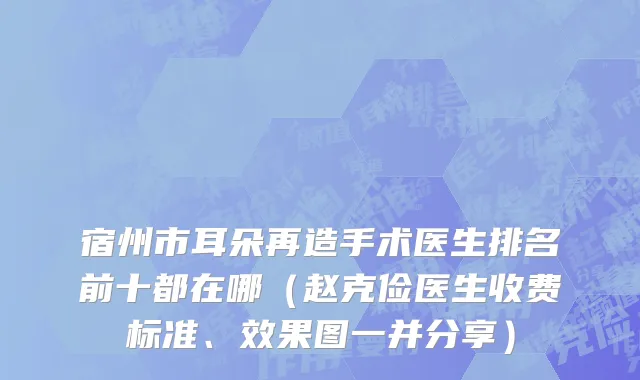 宿州市耳朵再造手术医生排名前十都在哪（赵克俭医生收费标准、效果图一并分享）